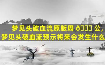 梦见头破血流原版周 🍁 公,梦见头破血流预示将来会发生什么